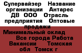 Супервайзер › Название организации ­ Антарес ДВ, ООО › Отрасль предприятия ­ Оптовые продажи › Минимальный оклад ­ 45 000 - Все города Работа » Вакансии   . Томская обл.,Томск г.